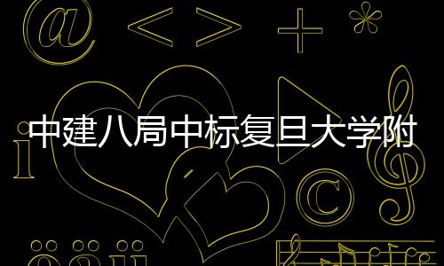 八局儿科项目安徽中建中标医院医院大学复旦附属