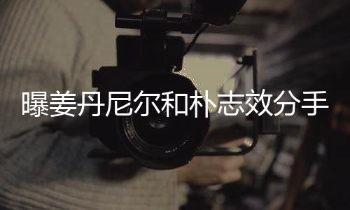 尔和效分行程曝姜朴志手 原因离多聚少丹尼繁忙