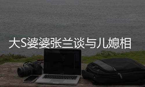 别儿媳相处婆婆谈与张兰之道给自上符己戴大S号