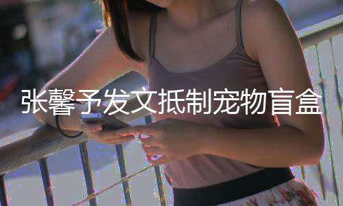 心了目惊太触张馨制宠制予发烈抵 强文抵物盲盒